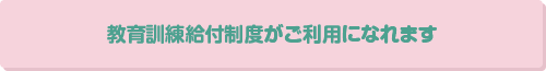 教育訓練給付制度がご利用になれます