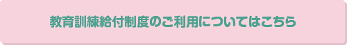 教育訓練給付制度のご利用についてはこちら